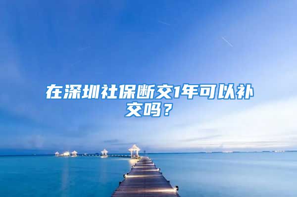 在深圳社保斷交1年可以補交嗎？