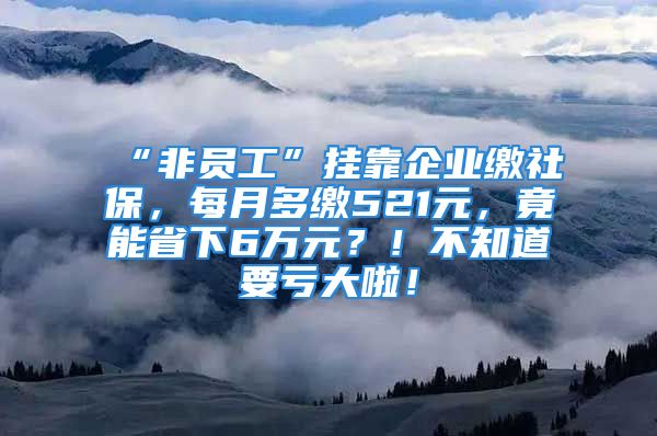 “非員工”掛靠企業(yè)繳社保，每月多繳521元，竟能省下6萬元？！不知道要虧大啦！