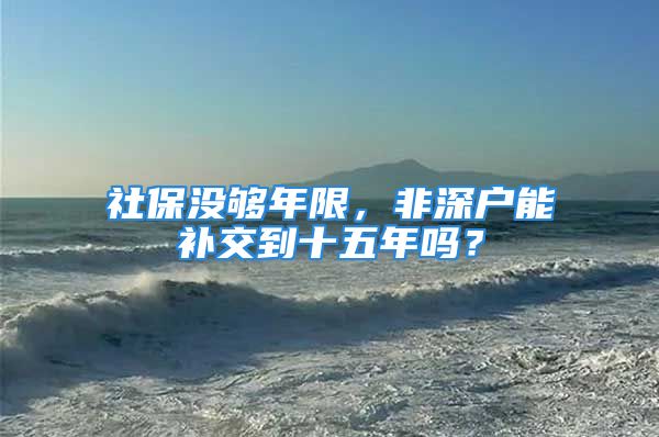 社保沒夠年限，非深戶能補(bǔ)交到十五年嗎？