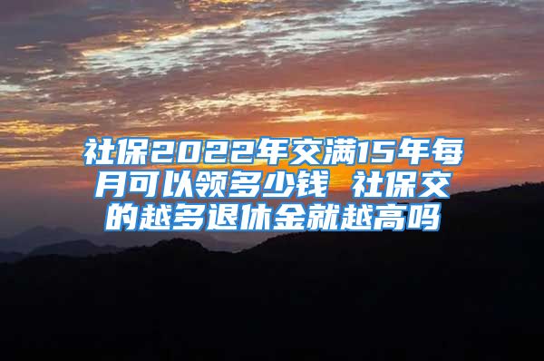 社保2022年交滿15年每月可以領(lǐng)多少錢 社保交的越多退休金就越高嗎