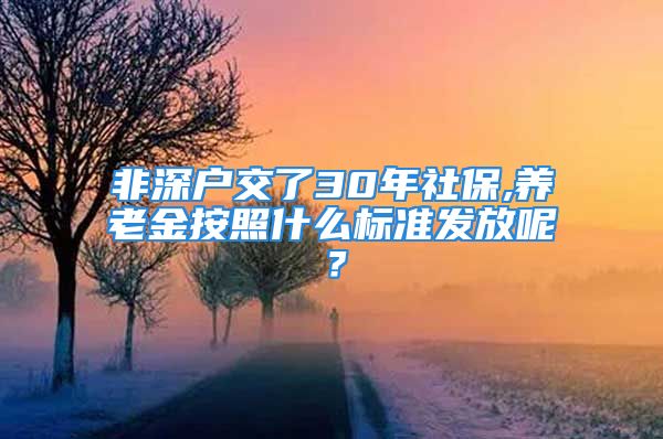 非深戶交了30年社保,養(yǎng)老金按照什么標準發(fā)放呢？