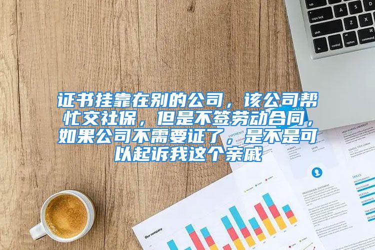 證書掛靠在別的公司，該公司幫忙交社保，但是不簽勞動合同，如果公司不需要證了，是不是可以起訴我這個親戚