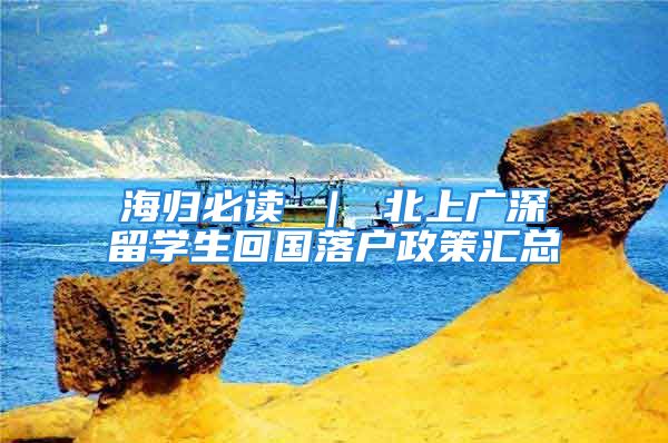 海歸必讀 ｜ 北上廣深留學生回國落戶政策匯總