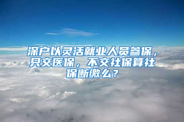 深戶以靈活就業(yè)人員參保，只交醫(yī)保，不交社保算社保斷繳么？