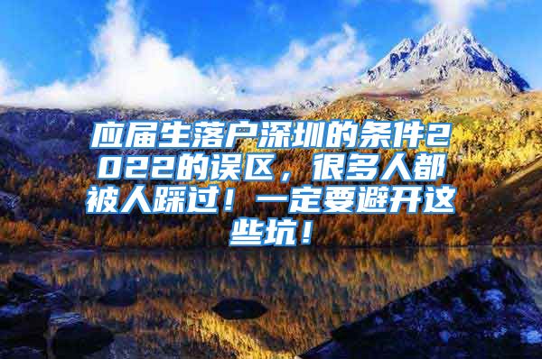 應(yīng)屆生落戶深圳的條件2022的誤區(qū)，很多人都被人踩過！一定要避開這些坑！