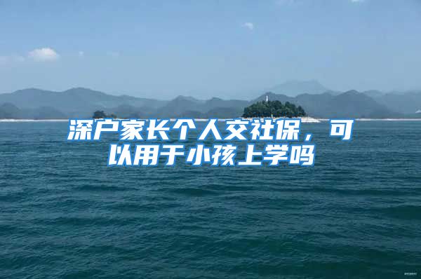 深戶家長(zhǎng)個(gè)人交社保，可以用于小孩上學(xué)嗎