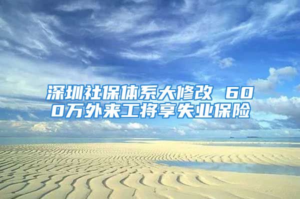 深圳社保體系大修改 600萬外來工將享失業(yè)保險(xiǎn)