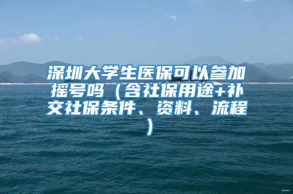 深圳大學(xué)生醫(yī)保可以參加搖號(hào)嗎（含社保用途+補(bǔ)交社保條件、資料、流程）