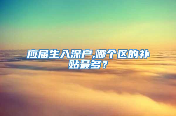 應屆生入深戶,哪個區(qū)的補貼最多？