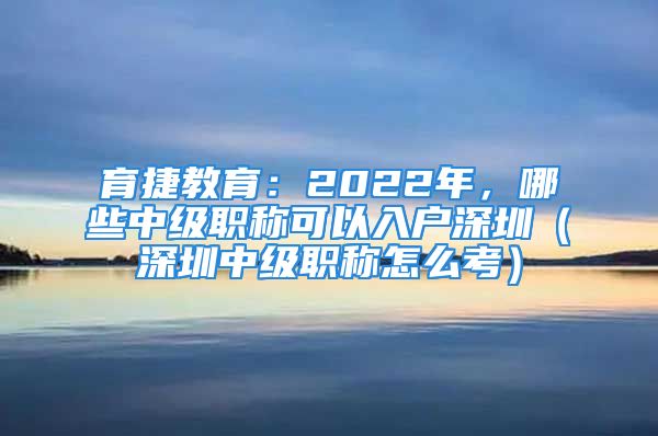 育捷教育：2022年，哪些中級(jí)職稱可以入戶深圳（深圳中級(jí)職稱怎么考）