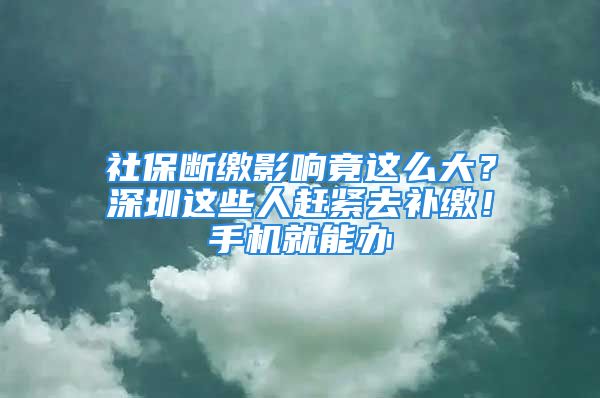 社保斷繳影響竟這么大？深圳這些人趕緊去補(bǔ)繳！手機(jī)就能辦