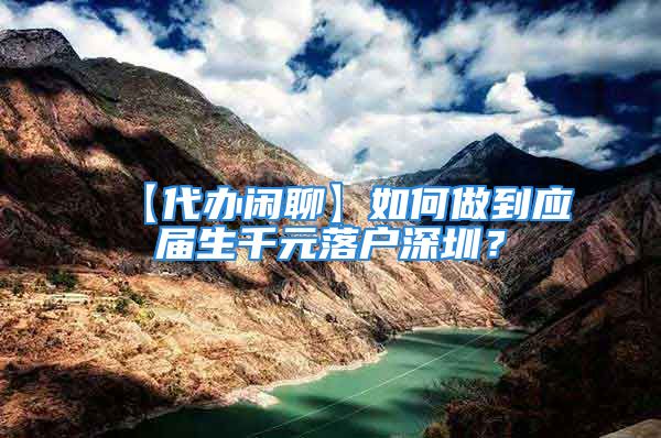 【代辦閑聊】如何做到應(yīng)屆生千元落戶深圳？