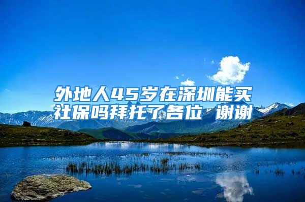 外地人45歲在深圳能買社保嗎拜托了各位 謝謝