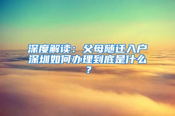 深度解讀：父母隨遷入戶深圳如何辦理到底是什么？