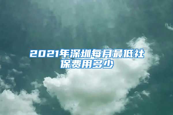 2021年深圳每月最低社保費(fèi)用多少