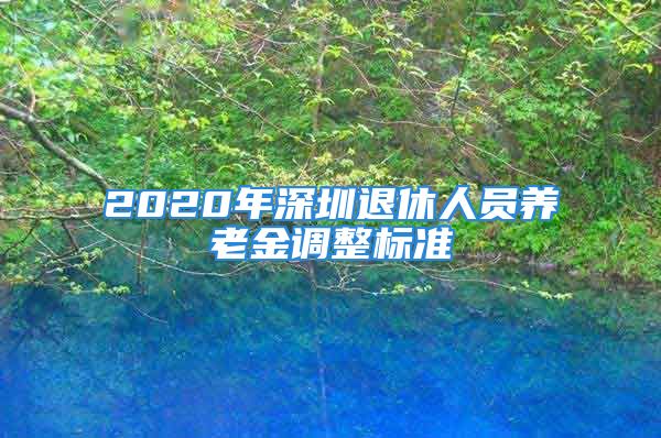 2020年深圳退休人員養(yǎng)老金調(diào)整標(biāo)準(zhǔn)