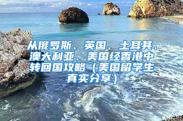 從俄羅斯、英國、土耳其、澳大利亞、美國經(jīng)香港中轉(zhuǎn)回國攻略（美國留學(xué)生真實分享）