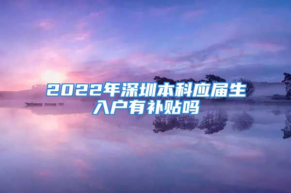 2022年深圳本科應屆生入戶有補貼嗎