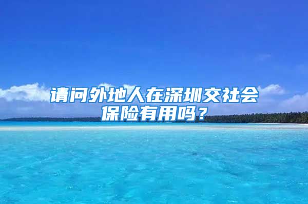 請問外地人在深圳交社會保險有用嗎？