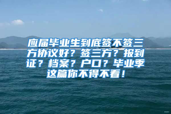 應(yīng)屆畢業(yè)生到底簽不簽三方協(xié)議好？簽三方？報(bào)到證？檔案？戶口？畢業(yè)季這篇你不得不看！