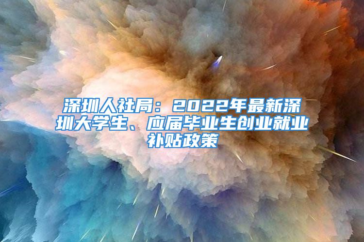 深圳人社局：2022年最新深圳大學(xué)生、應(yīng)屆畢業(yè)生創(chuàng)業(yè)就業(yè)補(bǔ)貼政策