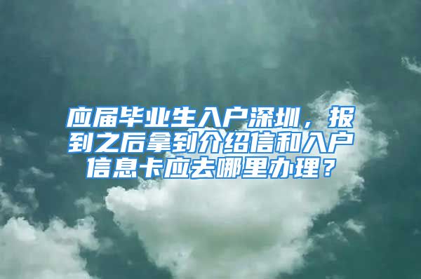 應(yīng)屆畢業(yè)生入戶深圳，報(bào)到之后拿到介紹信和入戶信息卡應(yīng)去哪里辦理？