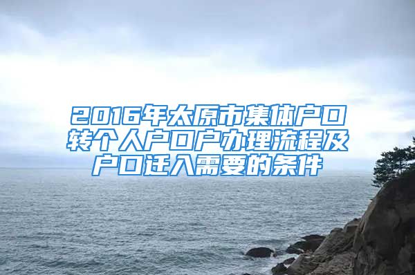 2016年太原市集體戶口轉(zhuǎn)個人戶口戶辦理流程及戶口遷入需要的條件