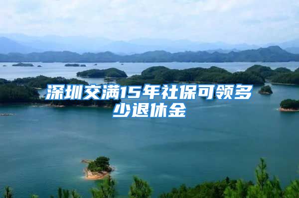 深圳交滿15年社保可領(lǐng)多少退休金