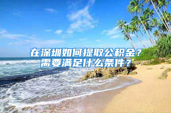 在深圳如何提取公積金？需要滿足什么條件？