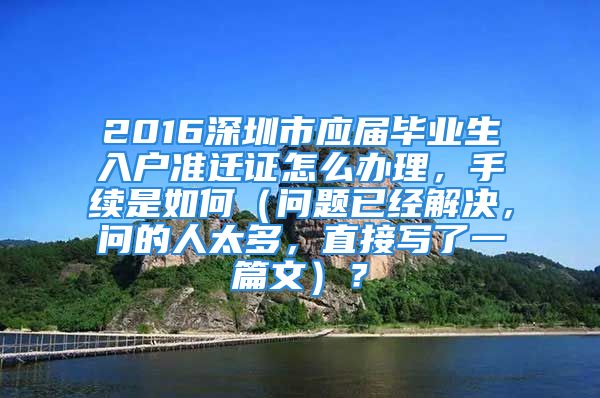 2016深圳市應(yīng)屆畢業(yè)生入戶準遷證怎么辦理，手續(xù)是如何（問題已經(jīng)解決，問的人太多，直接寫了一篇文）？