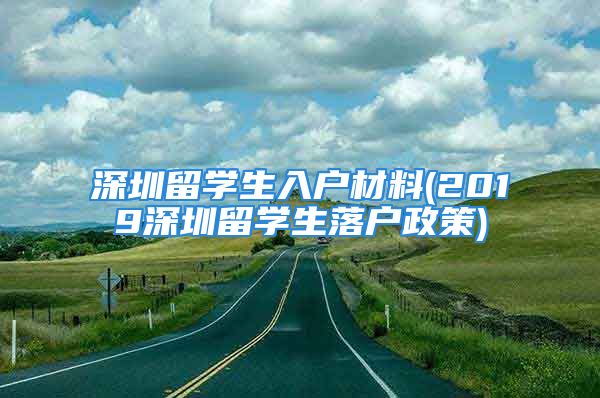 深圳留學(xué)生入戶材料(2019深圳留學(xué)生落戶政策)