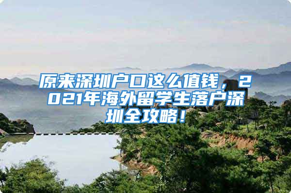 原來深圳戶口這么值錢，2021年海外留學(xué)生落戶深圳全攻略！