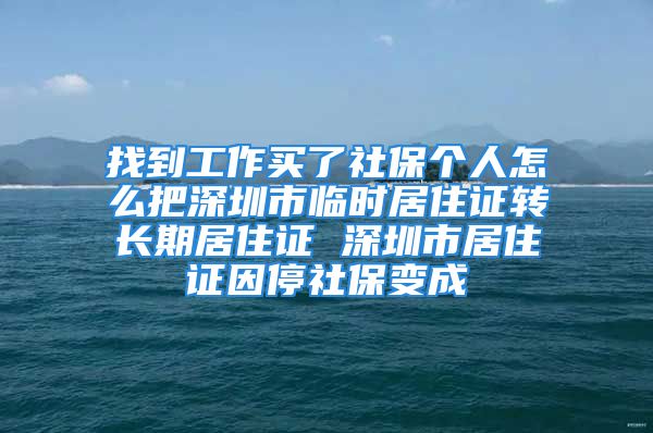 找到工作買了社保個人怎么把深圳市臨時居住證轉(zhuǎn)長期居住證 深圳市居住證因停社保變成