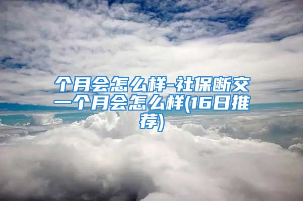 個(gè)月會(huì)怎么樣-社保斷交一個(gè)月會(huì)怎么樣(16日推薦)