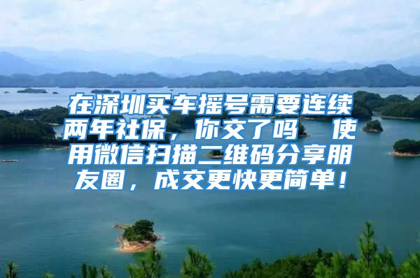 在深圳買車搖號需要連續(xù)兩年社保，你交了嗎  使用微信掃描二維碼分享朋友圈，成交更快更簡單！