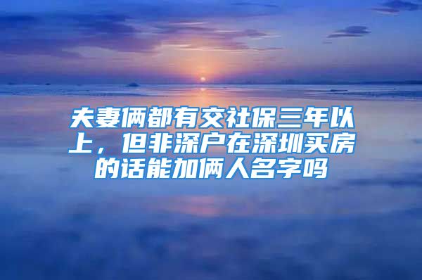 夫妻倆都有交社保三年以上，但非深戶在深圳買房的話能加倆人名字嗎