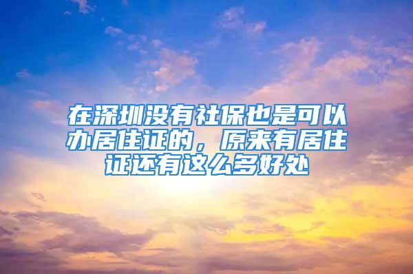 在深圳沒有社保也是可以辦居住證的，原來有居住證還有這么多好處