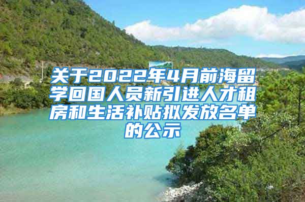 關(guān)于2022年4月前海留學(xué)回國(guó)人員新引進(jìn)人才租房和生活補(bǔ)貼擬發(fā)放名單的公示