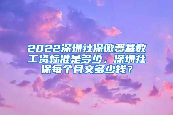 2022深圳社保繳費(fèi)基數(shù)工資標(biāo)準(zhǔn)是多少，深圳社保每個(gè)月交多少錢？