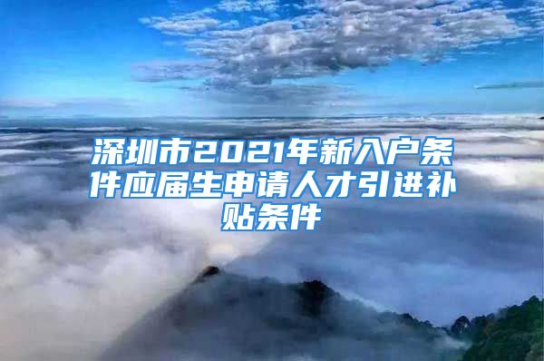 深圳市2021年新入戶條件應(yīng)屆生申請人才引進補貼條件