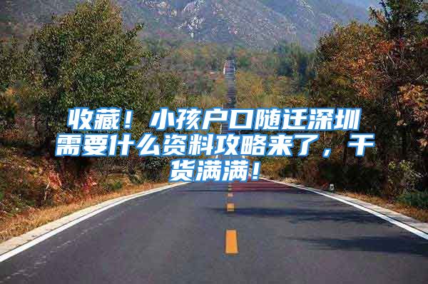 收藏！小孩戶口隨遷深圳需要什么資料攻略來了，干貨滿滿！