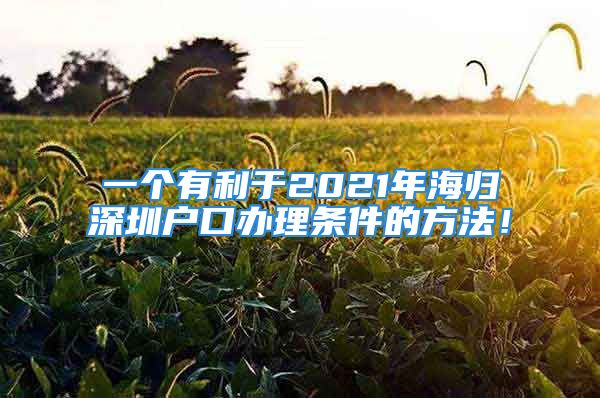 一個有利于2021年海歸深圳戶口辦理條件的方法！