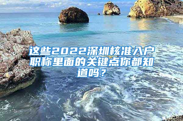 這些2022深圳核準(zhǔn)入戶職稱里面的關(guān)鍵點(diǎn)你都知道嗎？