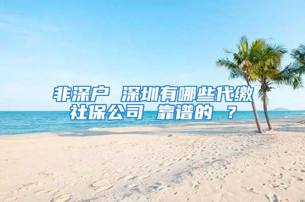 非深戶 深圳有哪些代繳社保公司 靠譜的 ？