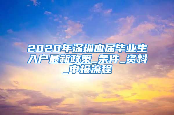 2020年深圳應(yīng)屆畢業(yè)生入戶最新政策_條件_資料_申報流程