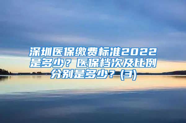 深圳醫(yī)保繳費標準2022是多少？醫(yī)保檔次及比例分別是多少？(3)