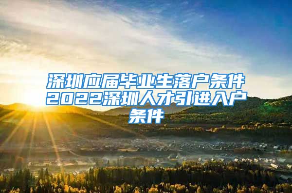 深圳應屆畢業(yè)生落戶條件2022深圳人才引進入戶條件