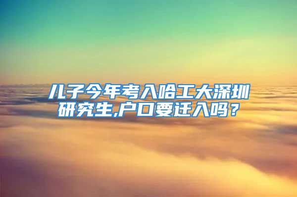 兒子今年考入哈工大深圳研究生,戶口要遷入嗎？