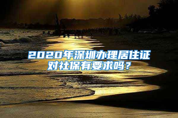 2020年深圳辦理居住證對社保有要求嗎？