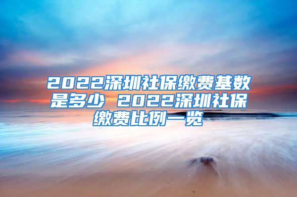 2022深圳社保繳費基數(shù)是多少 2022深圳社保繳費比例一覽